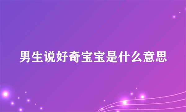 男生说好奇宝宝是什么意思
