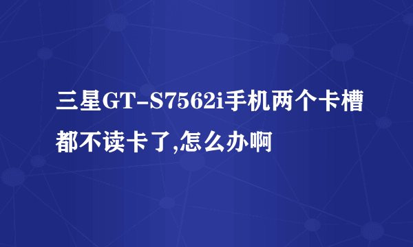三星GT-S7562i手机两个卡槽都不读卡了,怎么办啊