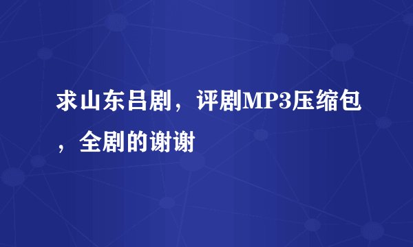 求山东吕剧，评剧MP3压缩包，全剧的谢谢