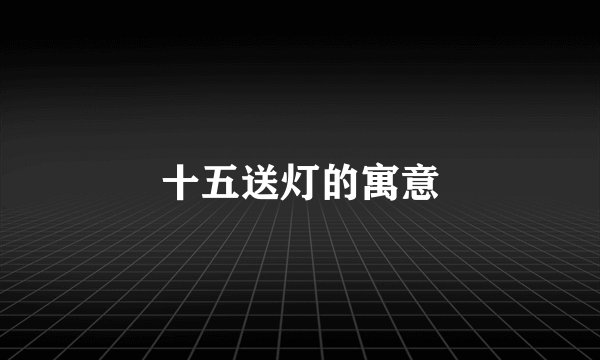 十五送灯的寓意