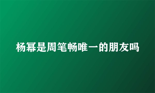 杨幂是周笔畅唯一的朋友吗
