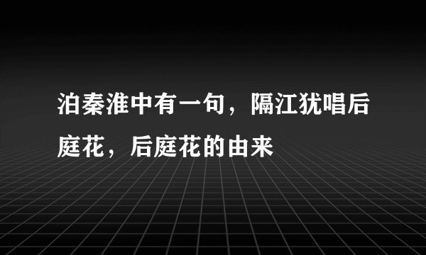 泊秦淮中有一句，隔江犹唱后庭花，后庭花的由来