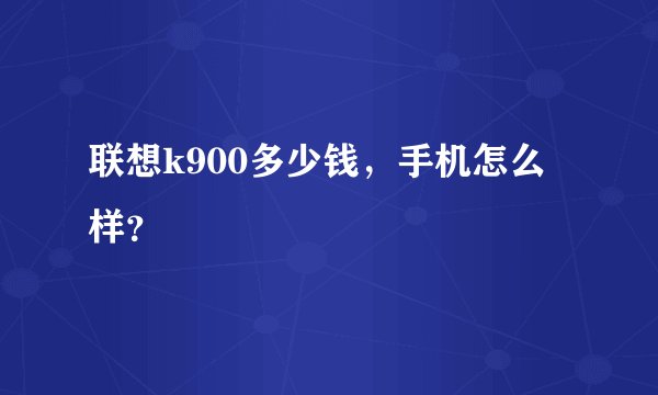 联想k900多少钱，手机怎么样？