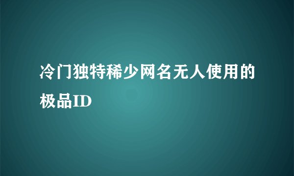 冷门独特稀少网名无人使用的极品ID