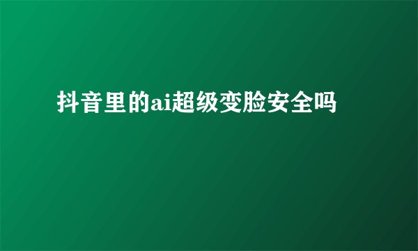 抖音里的ai超级变脸安全吗