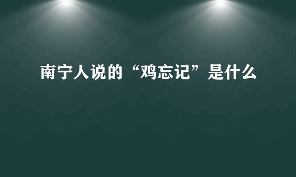 南宁人说的“鸡忘记”是什么