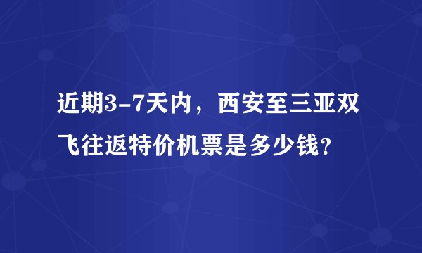 近期3-7天内，西安至三亚双飞往返特价机票是多少钱？