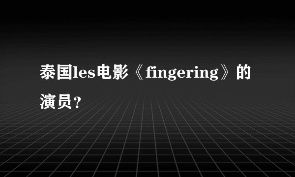 泰国les电影《fingering》的演员？