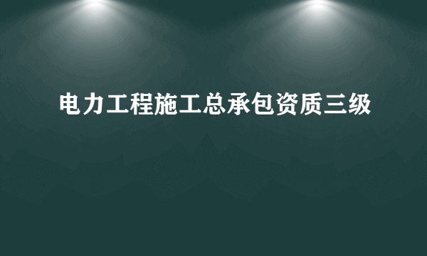 电力工程施工总承包资质三级