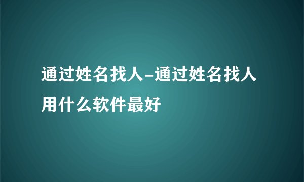 通过姓名找人-通过姓名找人用什么软件最好