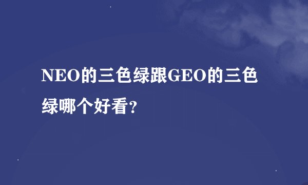 NEO的三色绿跟GEO的三色绿哪个好看？