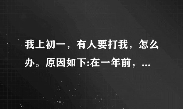 我上初一，有人要打我，怎么办。原因如下:在一年前，六年级的时候，我和一个好朋友玩电脑，我用他的号给