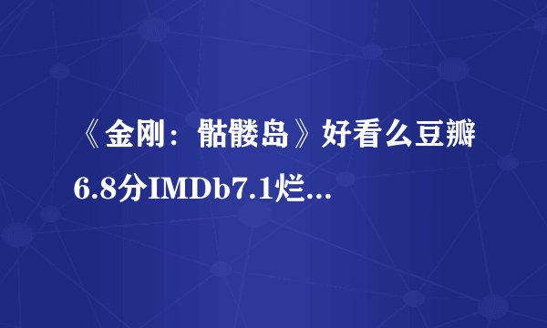《金刚：骷髅岛》好看么豆瓣6.8分IMDb7.1烂番茄78%