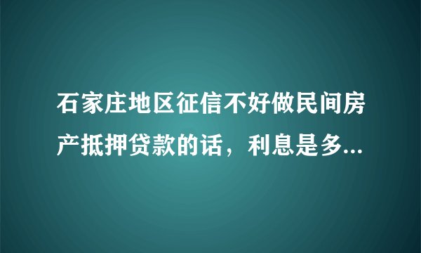 石家庄地区征信不好做民间房产抵押贷款的话，利息是多少？靠谱吗？