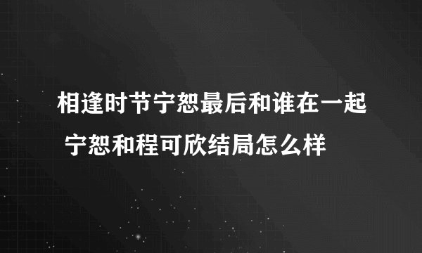 相逢时节宁恕最后和谁在一起 宁恕和程可欣结局怎么样