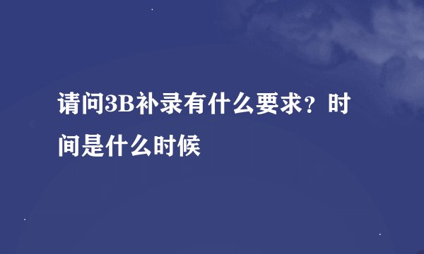 请问3B补录有什么要求？时间是什么时候
