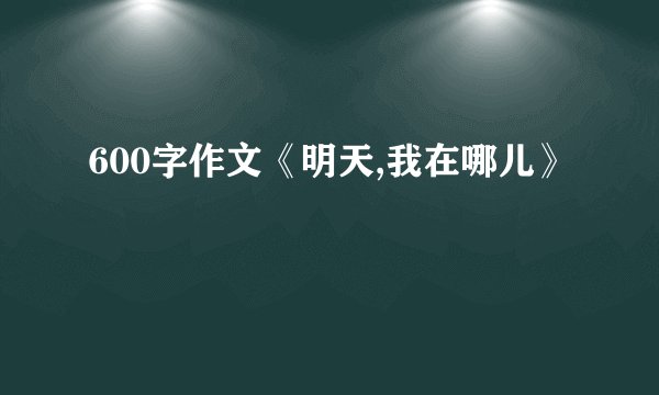 600字作文《明天,我在哪儿》