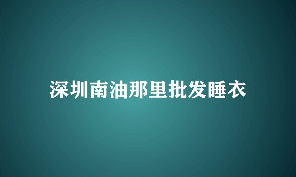 深圳南油那里批发睡衣