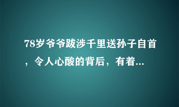 78岁爷爷跋涉千里送孙子自首，令人心酸的背后，有着两个根本原因