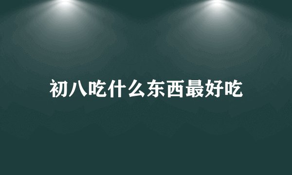初八吃什么东西最好吃