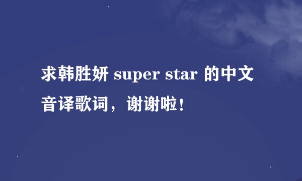 求韩胜妍 super star 的中文音译歌词，谢谢啦！