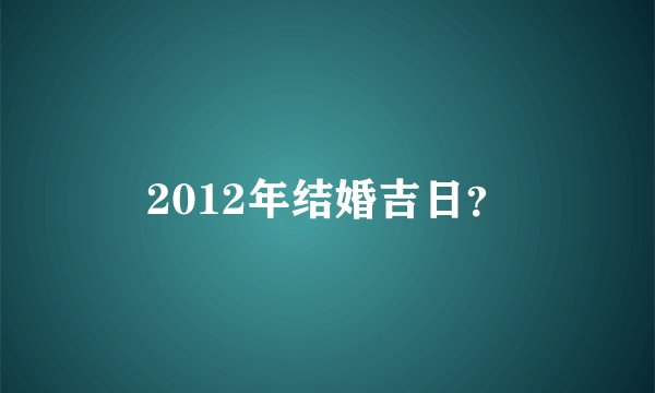 2012年结婚吉日？