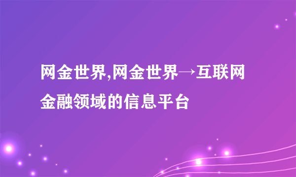 网金世界,网金世界→互联网金融领域的信息平台