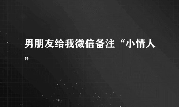 男朋友给我微信备注“小情人”