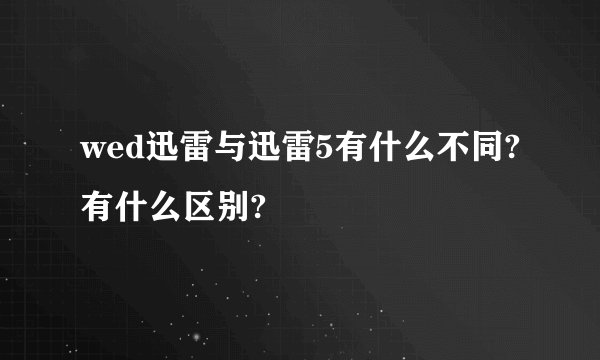 wed迅雷与迅雷5有什么不同?有什么区别?
