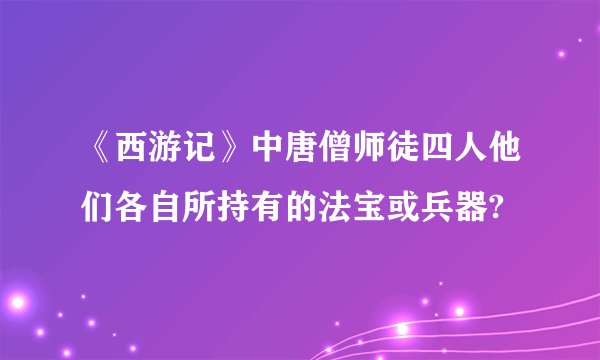 《西游记》中唐僧师徒四人他们各自所持有的法宝或兵器?