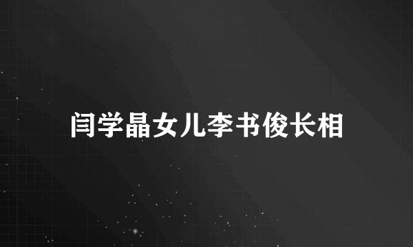 闫学晶女儿李书俊长相