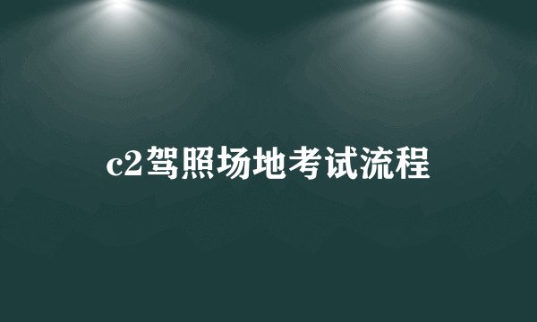c2驾照场地考试流程