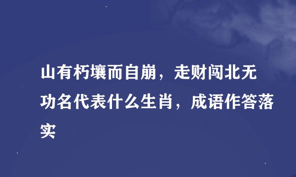 山有朽壤而自崩，走财闯北无功名代表什么生肖，成语作答落实