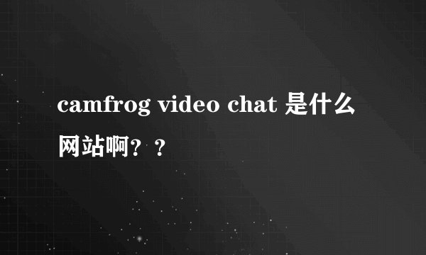 camfrog video chat 是什么网站啊？？