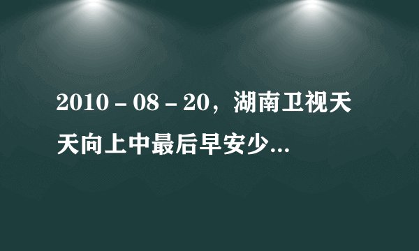 2010－08－20，湖南卫视天天向上中最后早安少女组唱了一首什么歌？
