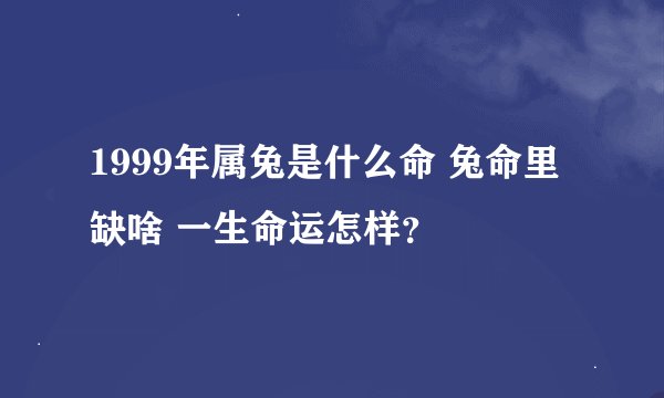 1999年属兔是什么命 兔命里缺啥 一生命运怎样？