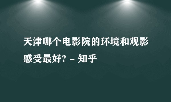 天津哪个电影院的环境和观影感受最好? - 知乎