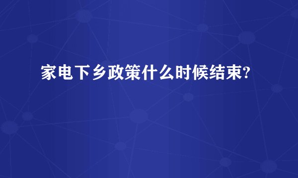 家电下乡政策什么时候结束?