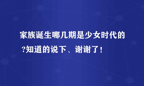 家族诞生哪几期是少女时代的 ?知道的说下、谢谢了！