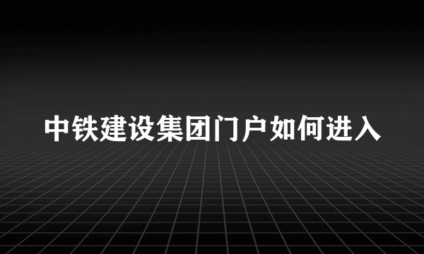 中铁建设集团门户如何进入