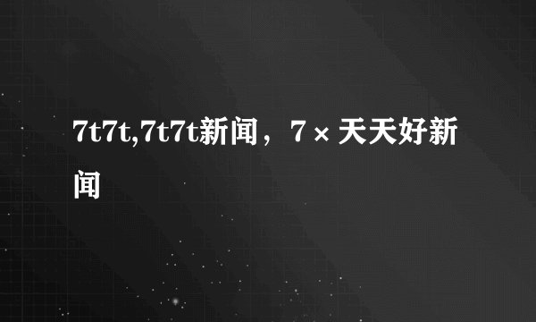 7t7t,7t7t新闻，7×天天好新闻