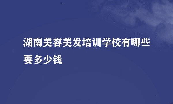 湖南美容美发培训学校有哪些要多少钱