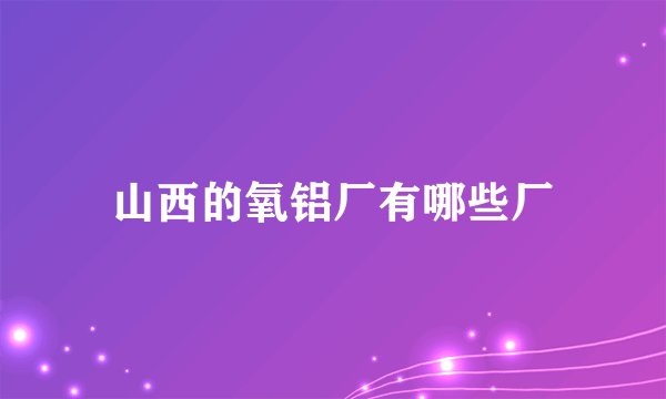 山西的氧铝厂有哪些厂