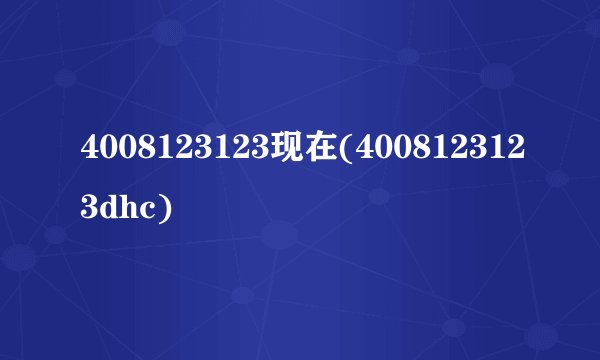 4008123123现在(4008123123dhc)
