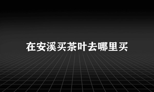 在安溪买茶叶去哪里买