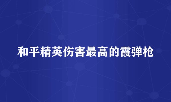和平精英伤害最高的霞弹枪