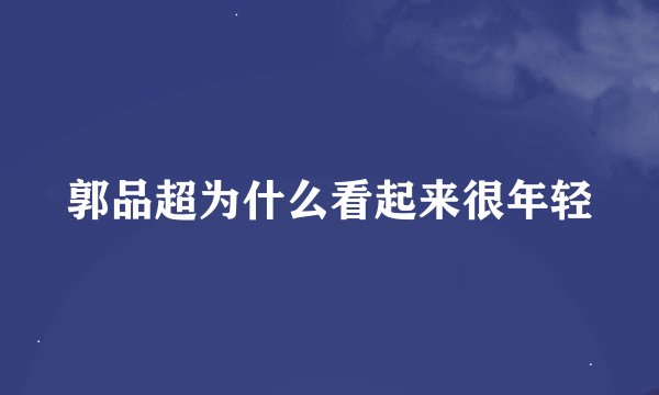 郭品超为什么看起来很年轻