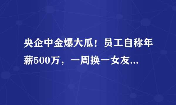 央企中金爆大瓜！员工自称年薪500万，一周换一女友，本人回应来了
