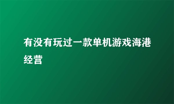 有没有玩过一款单机游戏海港经营