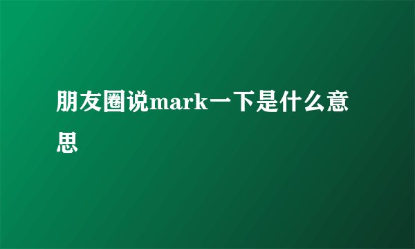 朋友圈说mark一下是什么意思